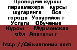 Проводим курсы парикмахера , курсы шугаринга , - Все города, Уссурийск г. Услуги » Обучение. Курсы   . Мурманская обл.,Апатиты г.